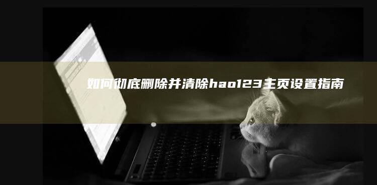 如何彻底删除并清除hao123主页设置指南