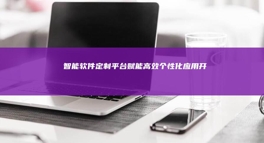 智能软件定制平台：赋能高效个性化应用开发