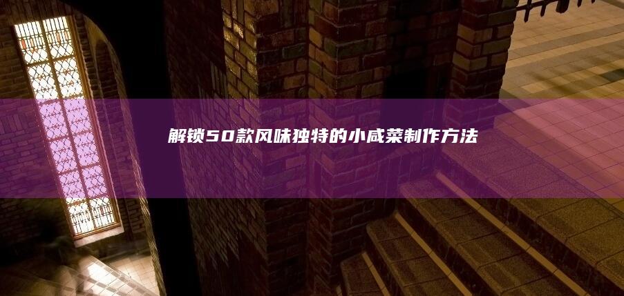 解锁50款风味独特的小咸菜制作方法：